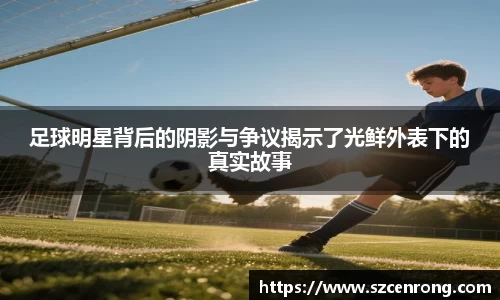 足球明星背后的阴影与争议揭示了光鲜外表下的真实故事